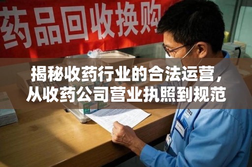 保定揭秘收药行业的合法运营，从收药公司营业执照到规范管理的全链条分析