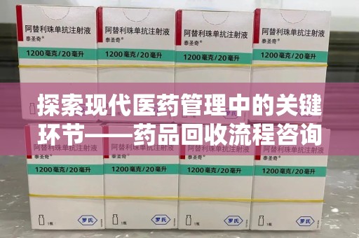 保定探索现代医药管理中的关键环节——药品回收流程咨询与实践