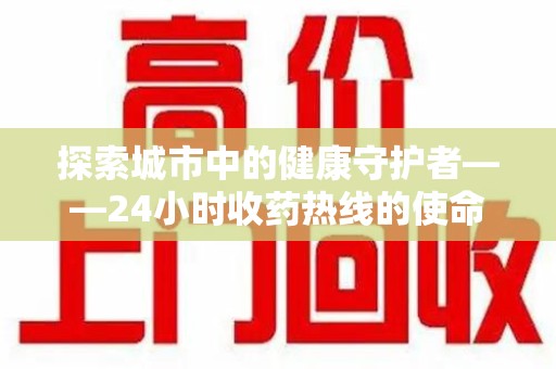 保定探索城市中的健康守护者——24小时收药热线的使命与意义