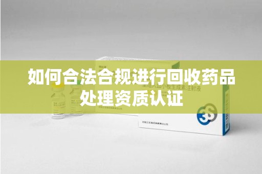 保定如何合法合规进行回收药品处理资质认证