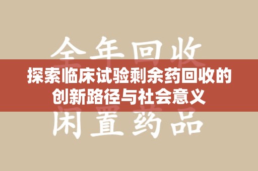 保定探索临床试验剩余药回收的创新路径与社会意义