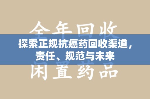 保定探索正规抗癌药回收渠道，责任、规范与未来