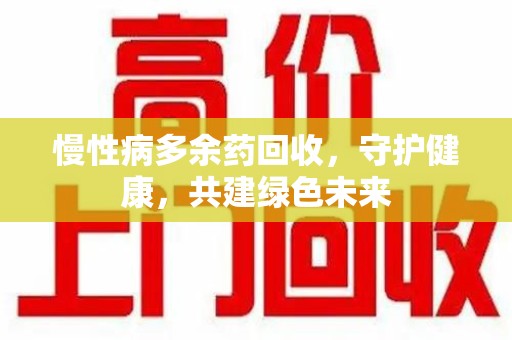 保定慢性病多余药回收，守护健康，共建绿色未来