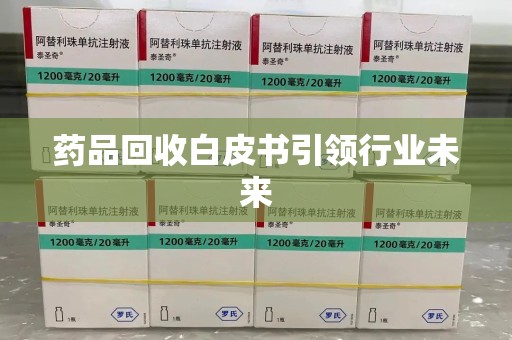 保定药品回收白皮书引领行业未来