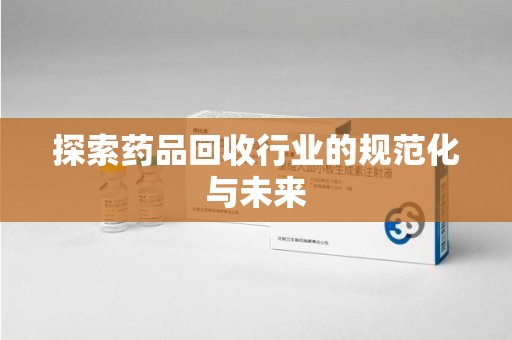 保定探索药品回收行业的规范化与未来